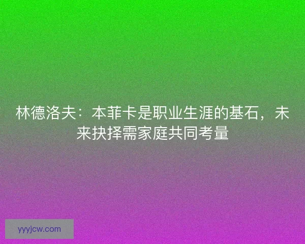 林德洛夫：本菲卡是职业生涯的基石，未来抉择需家庭共同考量