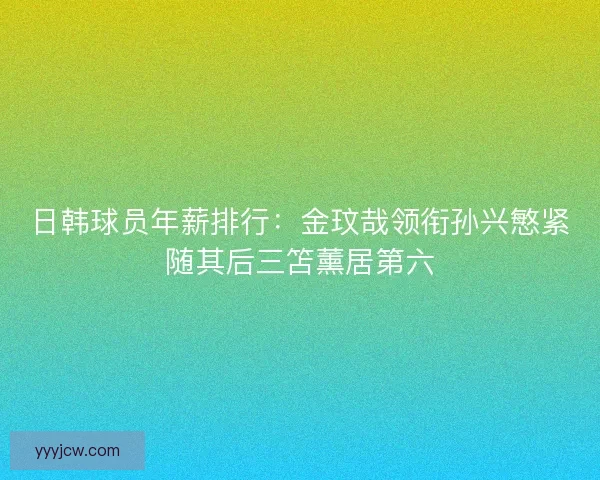 日韩球员年薪排行：金玟哉领衔孙兴慜紧随其后三笘薰居第六