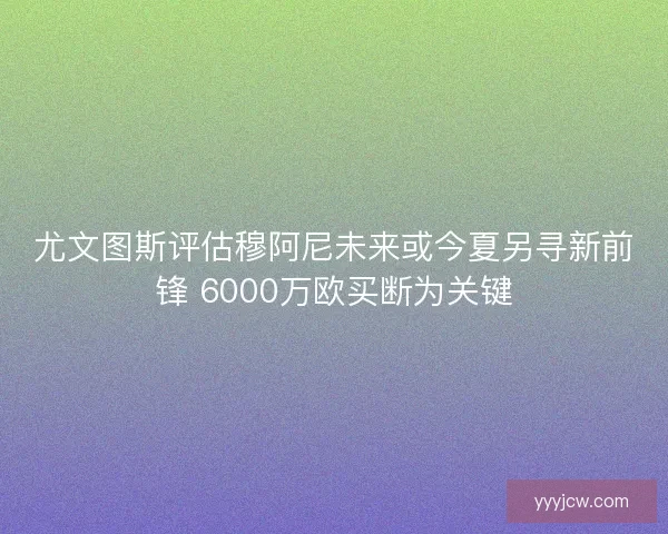 尤文图斯评估穆阿尼未来或今夏另寻新前锋 6000万欧买断为关键