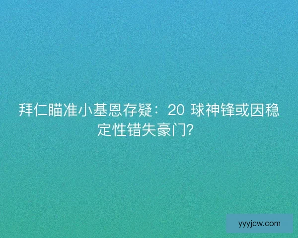 拜仁瞄准小基恩存疑:20 球神锋或因稳定性错失豪门? 拜仁瞄准小基恩存疑:20 球神锋或因稳定性错失豪门?