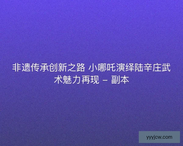 非遗传承创新之路 小哪吒演绎陆辛庄武术魅力再现 - 副本