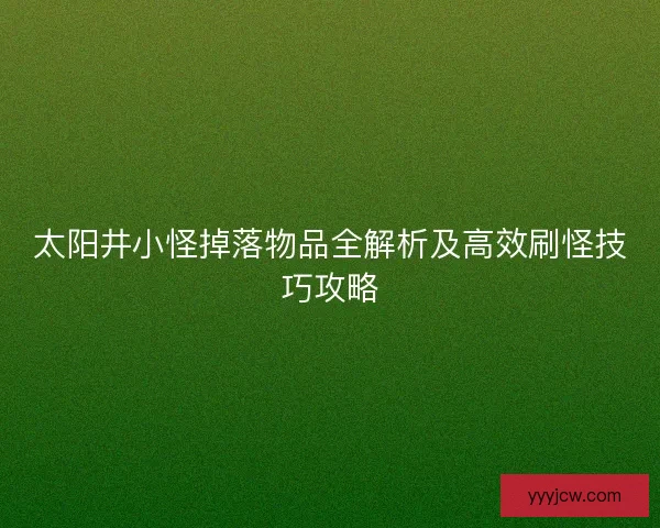 太阳井小怪掉落物品全解析及高效刷怪技巧攻略