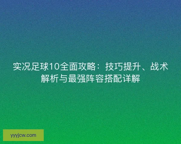 实况足球10全面攻略：技巧提升、战术解析与最强阵容搭配详解