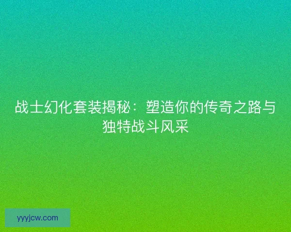 战士幻化套装揭秘：塑造你的传奇之路与独特战斗风采
