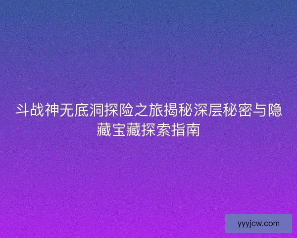 斗战神无底洞探险之旅揭秘深层秘密与隐藏宝藏探索指南