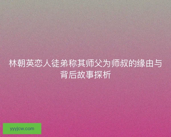 林朝英恋人徒弟称其师父为师叔的缘由与背后故事探析