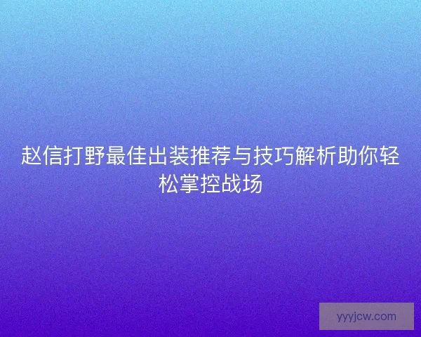 赵信打野最佳出装推荐与技巧解析助你轻松掌控战场