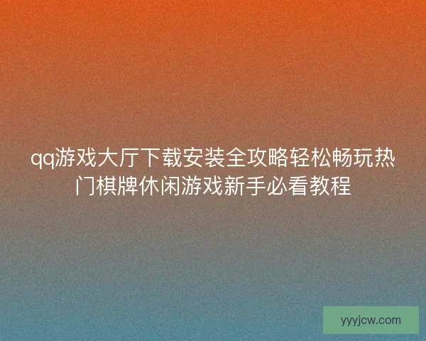 qq游戏大厅下载安装全攻略轻松畅玩热门棋牌休闲游戏新手必看教程