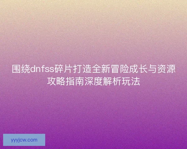 围绕dnfss碎片打造全新冒险成长与资源攻略指南深度解析玩法