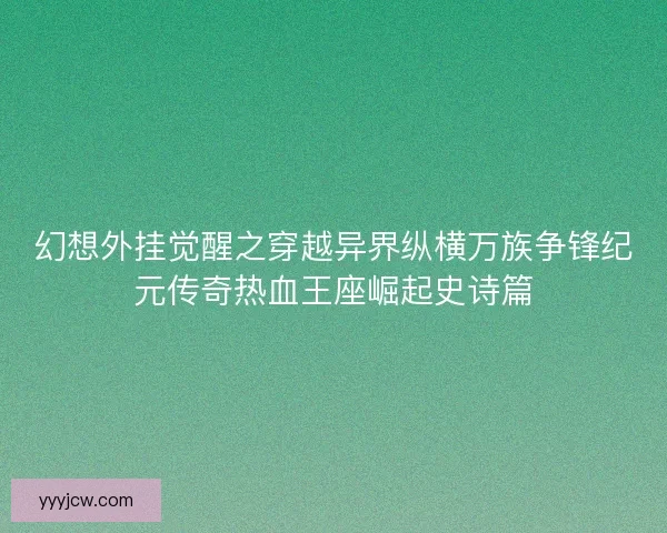 幻想外挂觉醒之穿越异界纵横万族争锋纪元传奇热血王座崛起史诗篇 幻想外挂觉醒之穿越异界纵横万族争锋纪元传奇热血王座崛起史诗篇