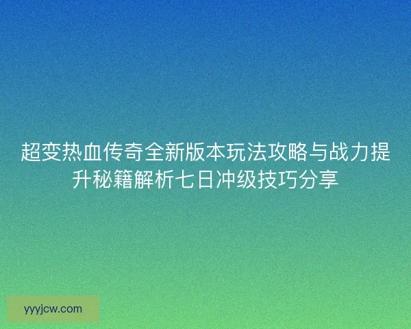 超变热血传奇全新版本玩法攻略与战力提升秘籍解析七日冲级技巧分享
