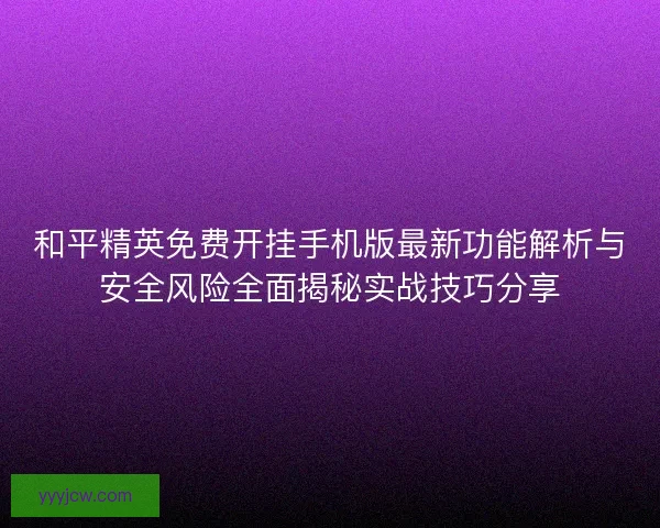 和平精英免费开挂手机版最新功能解析与安全风险全面揭秘实战技巧分享