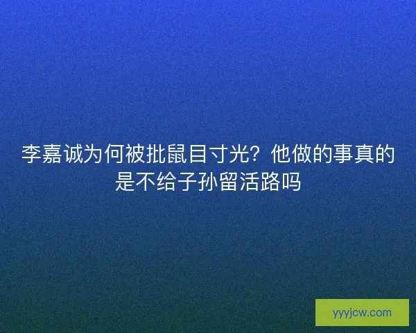 李嘉诚为何被批鼠目寸光？他做的事真的是不给子孙留活路吗