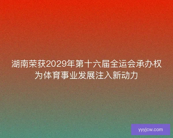 湖南荣获2029年第十六届全运会承办权为体育事业发展注入新动力