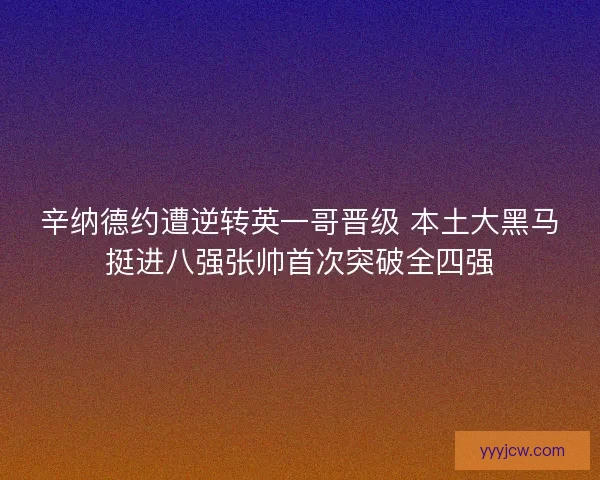 辛纳德约遭逆转英一哥晋级 本土大黑马挺进八强张帅首次突破全四强