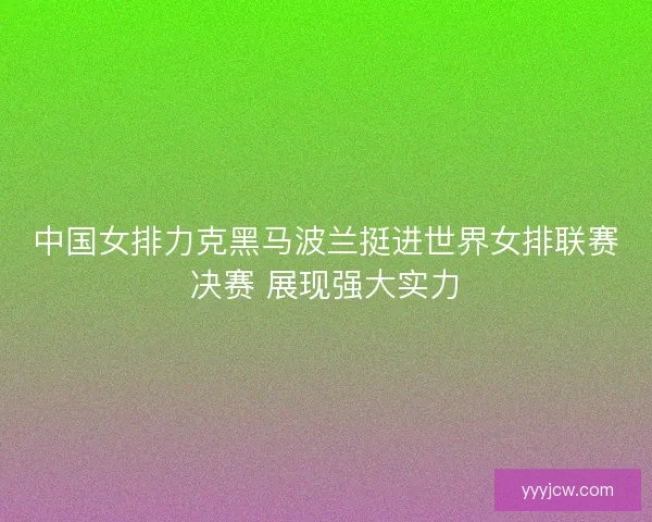 中国女排力克黑马波兰挺进世界女排联赛决赛 展现强大实力 中国女排力克黑马波兰挺进世界女排联赛决赛 展现强大实力