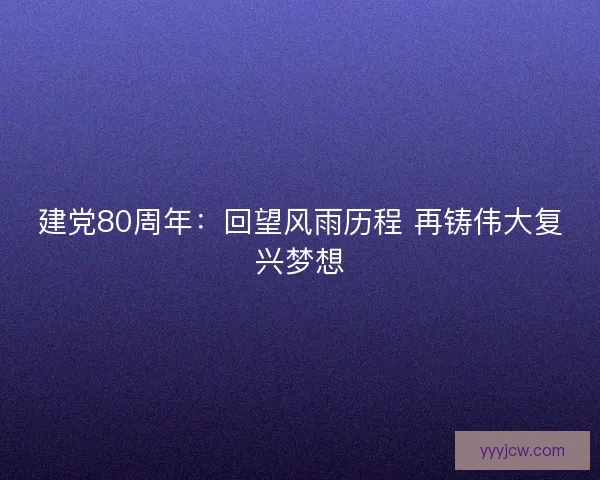 建党80周年：回望风雨历程 再铸伟大复兴梦想