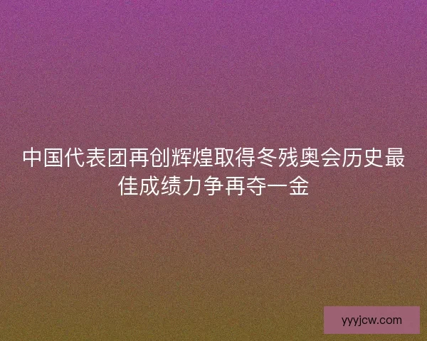 中国代表团再创辉煌取得冬残奥会历史最佳成绩力争再夺一金 中国代表团再创辉煌取得冬残奥会历史最佳成绩力争再夺一金
