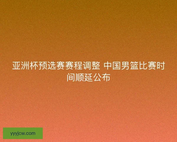 亚洲杯预选赛赛程调整 中国男篮比赛时间顺延公布