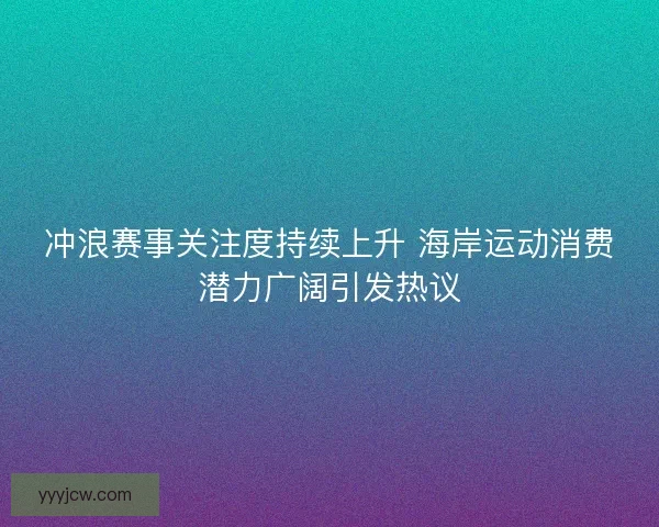 冲浪赛事关注度持续上升 海岸运动消费潜力广阔引发热议
