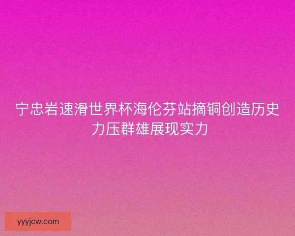 宁忠岩速滑世界杯海伦芬站摘铜创造历史 力压群雄展现实力 宁忠岩速滑世界杯海伦芬站摘铜创造历史 力压群雄展现实力