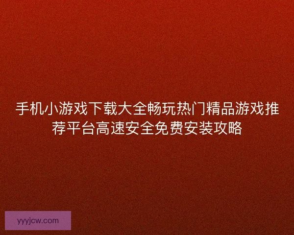 手机小游戏下载大全畅玩热门精品游戏推荐平台高速安全免费安装攻略