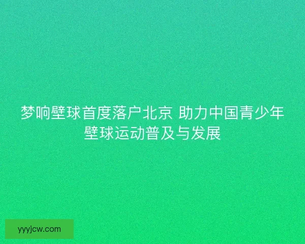 梦响壁球首度落户北京 助力中国青少年壁球运动普及与发展