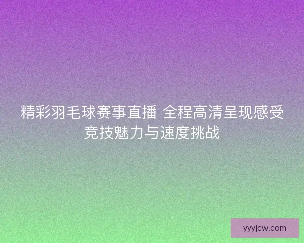 精彩羽毛球赛事直播 全程高清呈现感受竞技魅力与速度挑战 精彩羽毛球赛事直播 全程高清呈现感受竞技魅力与速度挑战