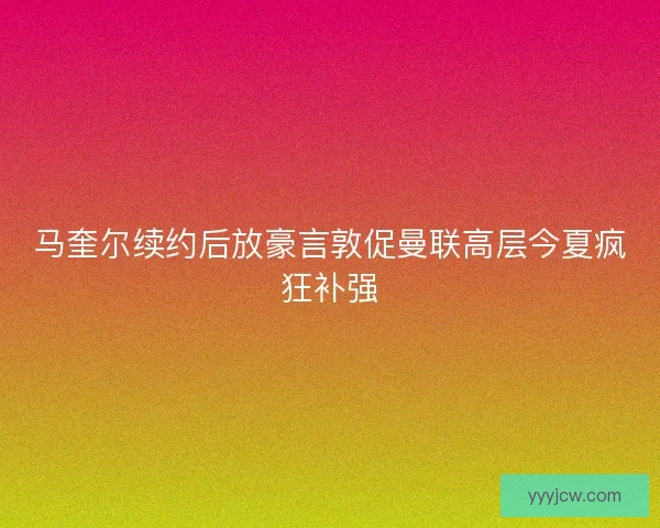 马奎尔续约后放豪言敦促曼联高层今夏疯狂补强 马奎尔续约后放豪言敦促曼联高层今夏疯狂补强