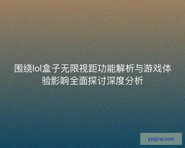 围绕lol盒子无限视距功能解析与游戏体验影响全面探讨深度分析