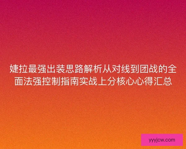婕拉最强出装思路解析从对线到团战的全面法强控制指南实战上分核心心得汇总 婕拉最强出装思路解析从对线到团战的全面法强控制指南实战上分核心心得汇总