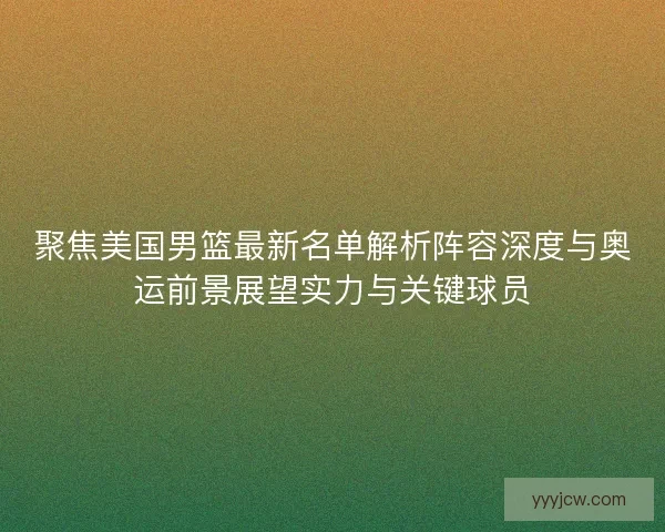 聚焦美国男篮最新名单解析阵容深度与奥运前景展望实力与关键球员