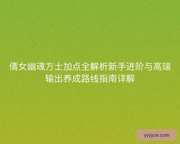 倩女幽魂方士加点全解析新手进阶与高端输出养成路线指南详解 倩女幽魂方士加点全解析新手进阶与高端输出养成路线指南详解