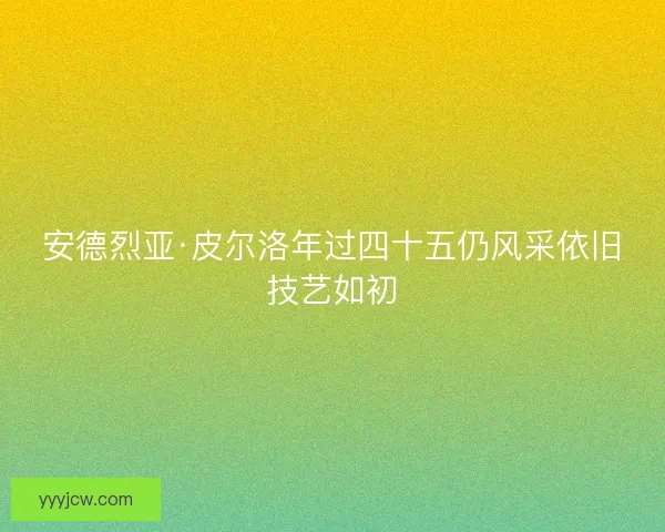 安德烈亚·皮尔洛年过四十五仍风采依旧技艺如初 安德烈亚·皮尔洛年过四十五仍风采依旧技艺如初