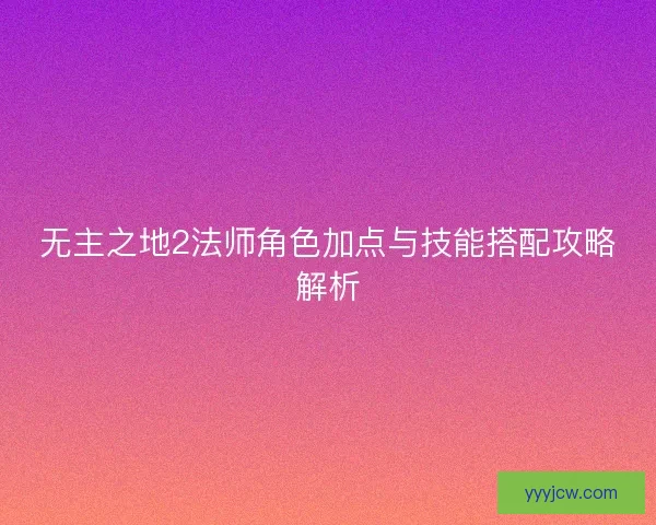 无主之地2法师角色加点与技能搭配攻略解析 无主之地2法师角色加点与技能搭配攻略解析