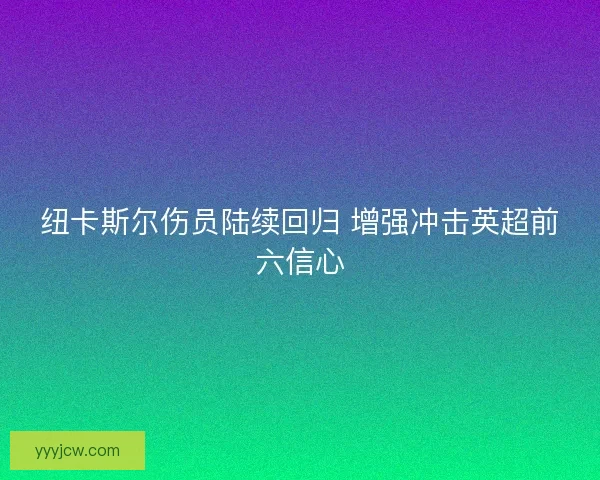 纽卡斯尔伤员陆续回归 增强冲击英超前六信心 纽卡斯尔伤员陆续回归 增强冲击英超前六信心