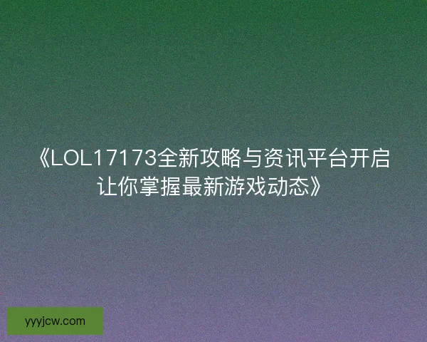 《LOL17173全新攻略与资讯平台开启 让你掌握最新游戏动态》 《LOL17173全新攻略与资讯平台开启 让你掌握最新游戏动态》