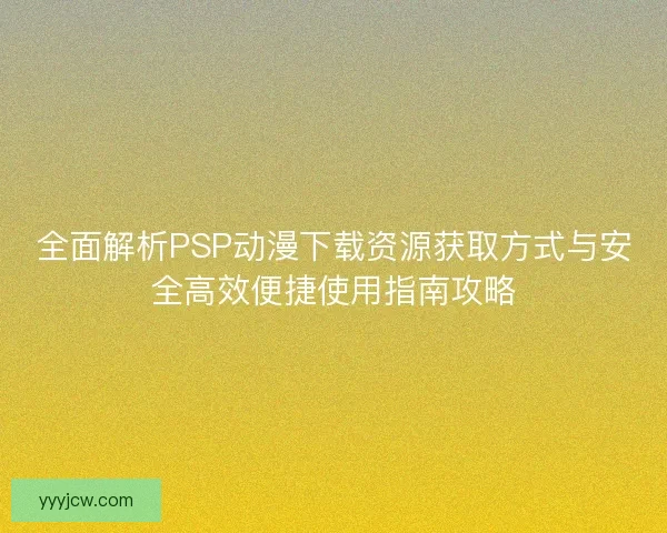 全面解析PSP动漫下载资源获取方式与安全高效便捷使用指南攻略 全面解析PSP动漫下载资源获取方式与安全高效便捷使用指南攻略