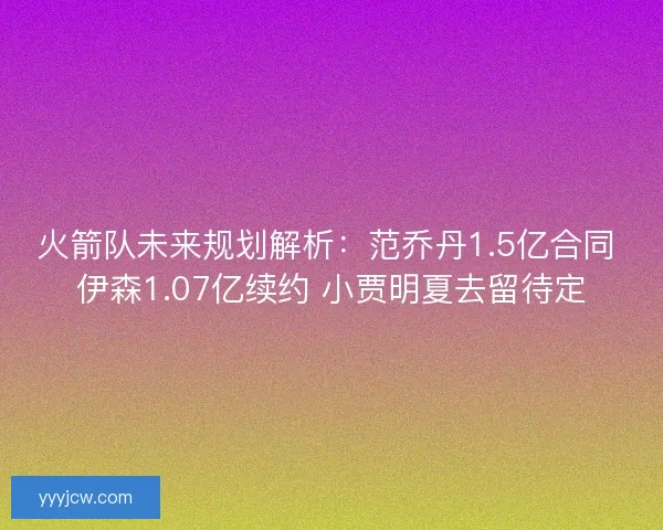 火箭队未来规划解析：范乔丹1.5亿合同 伊森1.07亿续约 小贾明夏去留待定