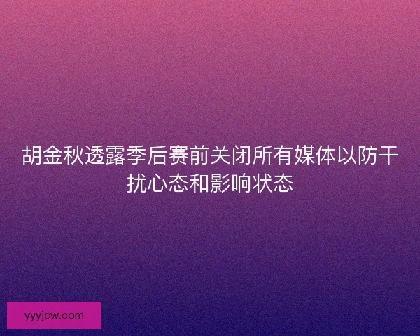 胡金秋透露季后赛前关闭所有媒体以防干扰心态和影响状态