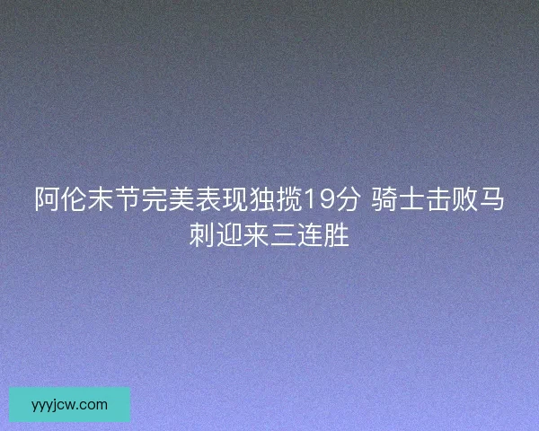 阿伦末节完美表现独揽19分 骑士击败马刺迎来三连胜
