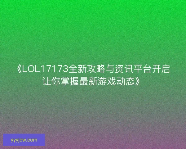 《LOL17173全新攻略与资讯平台开启 让你掌握最新游戏动态》