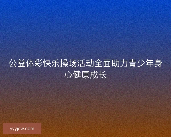 公益体彩快乐操场活动全面助力青少年身心健康成长