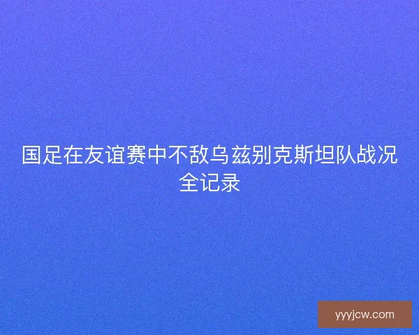 国足在友谊赛中不敌乌兹别克斯坦队战况全记录