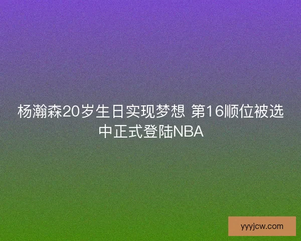 杨瀚森20岁生日实现梦想 第16顺位被选中正式登陆NBA
