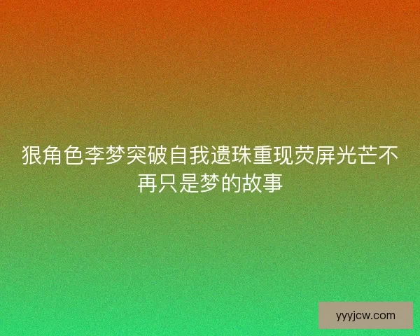 狠角色李梦突破自我遗珠重现荧屏光芒不再只是梦的故事 狠角色李梦突破自我遗珠重现荧屏光芒不再只是梦的故事