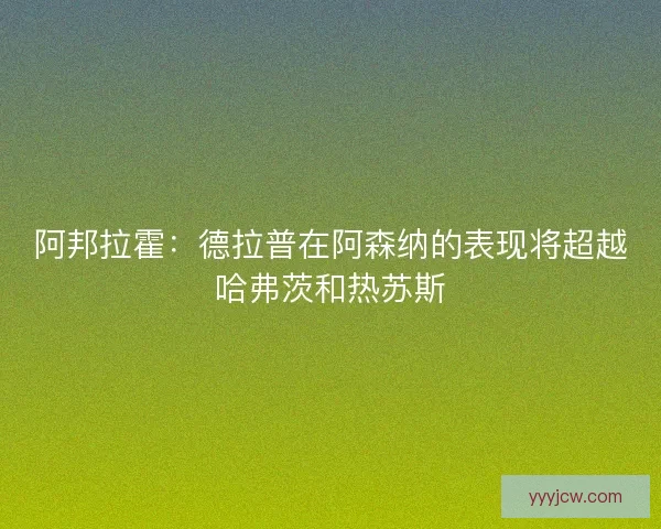 阿邦拉霍:德拉普在阿森纳的表现将超越哈弗茨和热苏斯 阿邦拉霍:德拉普在阿森纳的表现将超越哈弗茨和热苏斯