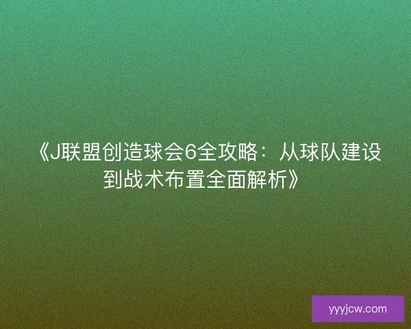 《J联盟创造球会6全攻略:从球队建设到战术布置全面解析》 《J联盟创造球会6全攻略:从球队建设到战术布置全面解析》