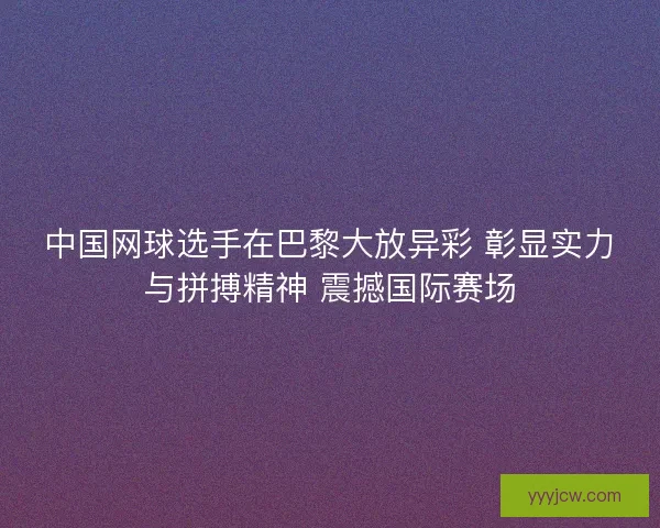 中国网球选手在巴黎大放异彩 彰显实力与拼搏精神 震撼国际赛场 中国网球选手在巴黎大放异彩 彰显实力与拼搏精神 震撼国际赛场