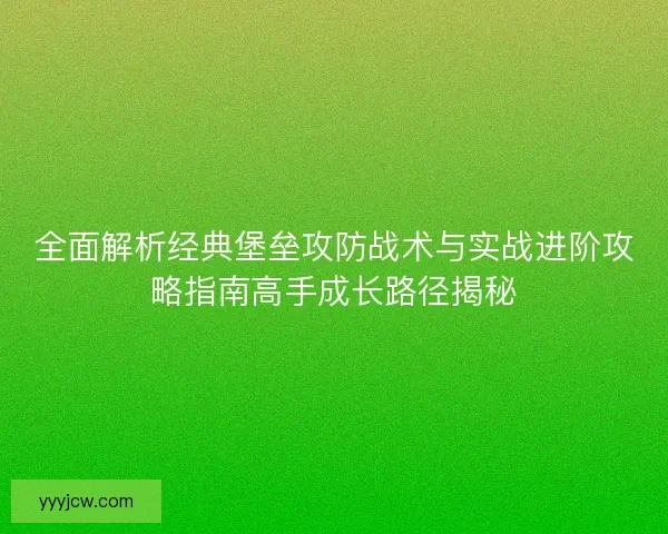 全面解析经典堡垒攻防战术与实战进阶攻略指南高手成长路径揭秘